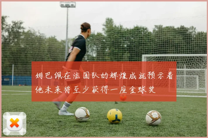 姆巴佩在法国队的辉煌成就预示着他未来将至少获得一座金球奖