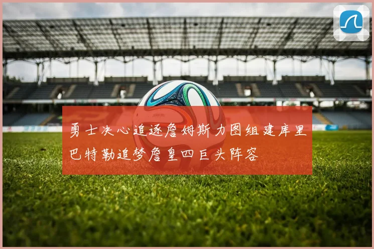 勇士决心追逐詹姆斯力图组建库里巴特勒追梦詹皇四巨头阵容