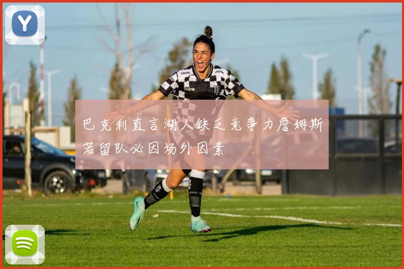 巴克利直言湖人缺乏竞争力詹姆斯若留队必因场外因素