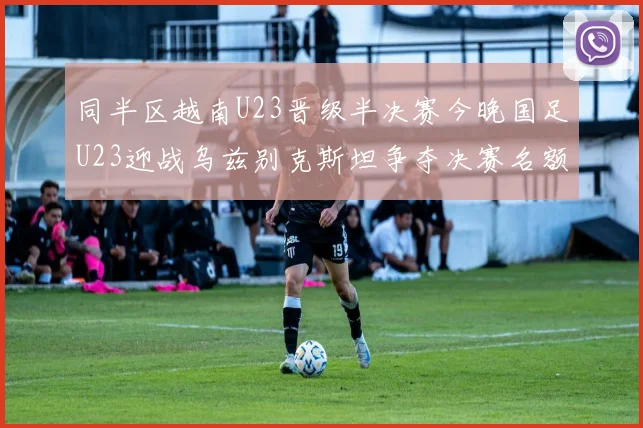 同半区越南U23晋级半决赛今晚国足U23迎战乌兹别克斯坦争夺决赛名额