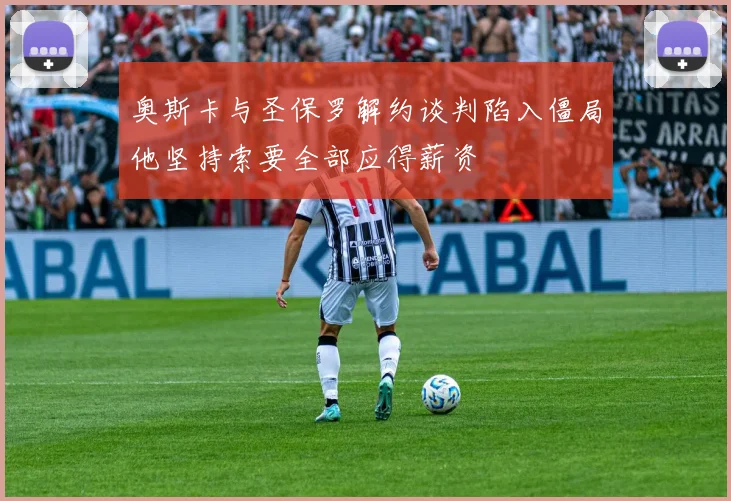 奥斯卡与圣保罗解约谈判陷入僵局他坚持索要全部应得薪资