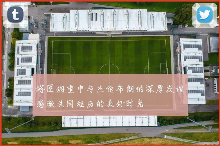 塔图姆重申与杰伦布朗的深厚友谊感激共同经历的美好时光
