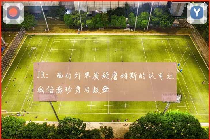 JR：面对外界质疑詹姆斯的认可让我倍感珍贵与鼓舞