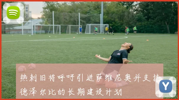 热刺旧将呼吁引进萨维尼奥并支持德泽尔比的长期建设计划
