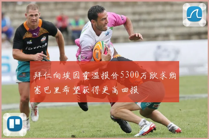拜仁向埃因霍温报价5300万欧求购塞巴里希望获得更高回报
