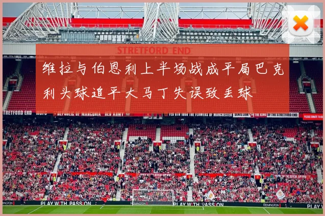 维拉与伯恩利上半场战成平局巴克利头球追平大马丁失误致丢球