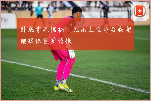 卧底索汉揭秘：无论上场与否我都能提供重要情报
