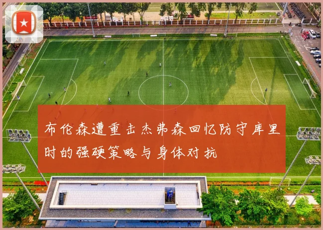 布伦森遭重击杰弗森回忆防守库里时的强硬策略与身体对抗