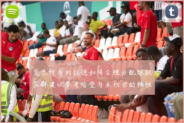 莫兰特与利拉德如何合理分配球权苏群建议参考哈登与米切尔的牺牲精神