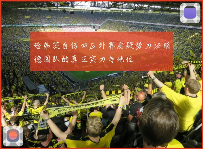 哈弗茨自信回应外界质疑努力证明德国队的真正实力与地位