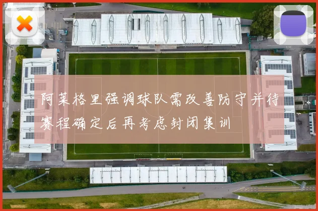 阿莱格里强调球队需改善防守并待赛程确定后再考虑封闭集训
