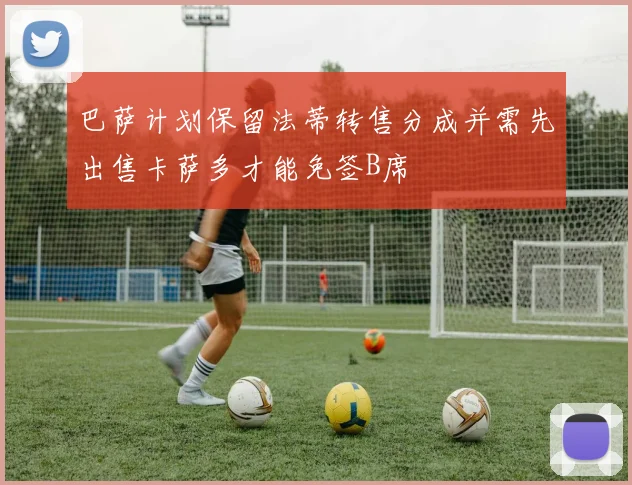 巴萨计划保留法蒂转售分成并需先出售卡萨多才能免签B席