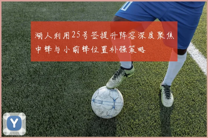 湖人利用25号签提升阵容深度聚焦中锋与小前锋位置补强策略