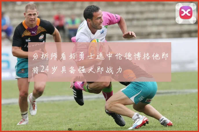 分析师看好勇士选中伦德博格他即将24岁具备强大即战力