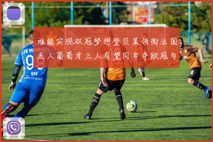 谁能实现双冠梦想登贝莱领衔法国五人葡萄牙三人有望同年夺欧冠与世界杯