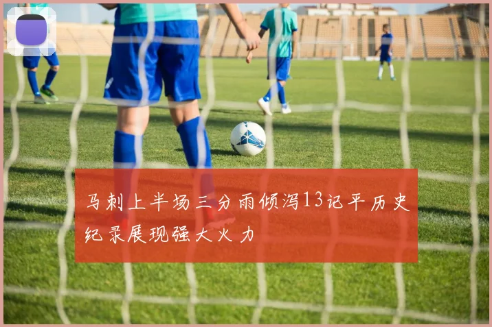 马刺上半场三分雨倾泻13记平历史纪录展现强大火力