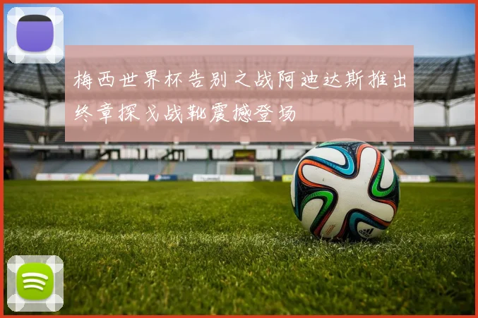 梅西世界杯告别之战阿迪达斯推出终章探戈战靴震撼登场