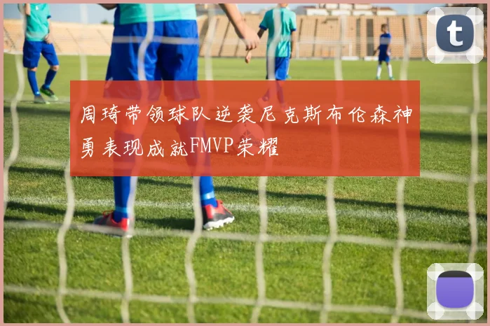 周琦带领球队逆袭尼克斯布伦森神勇表现成就FMVP荣耀
