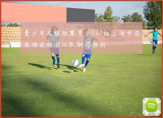 青少年足球联赛男子U20组上海申花客场逆转浙江队取得胜利