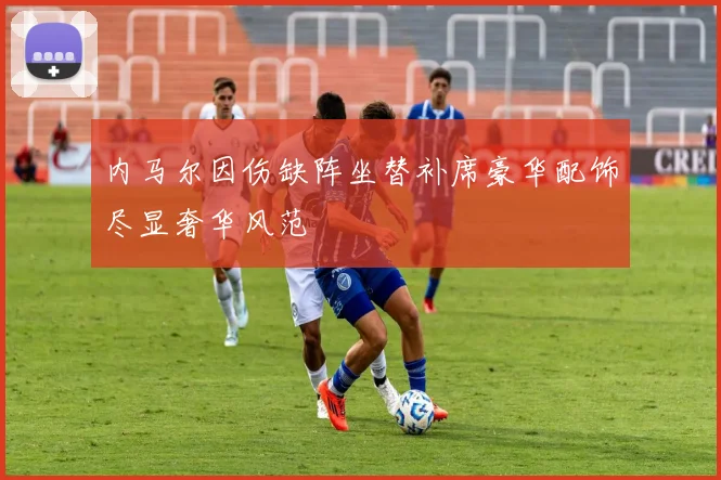 内马尔因伤缺阵坐替补席豪华配饰尽显奢华风范