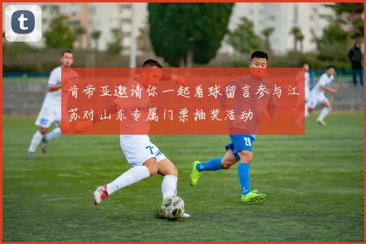 肯帝亚邀请你一起看球留言参与江苏对山东专属门票抽奖活动