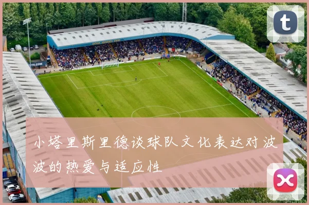 小塔里斯里德谈球队文化表达对波波的热爱与适应性