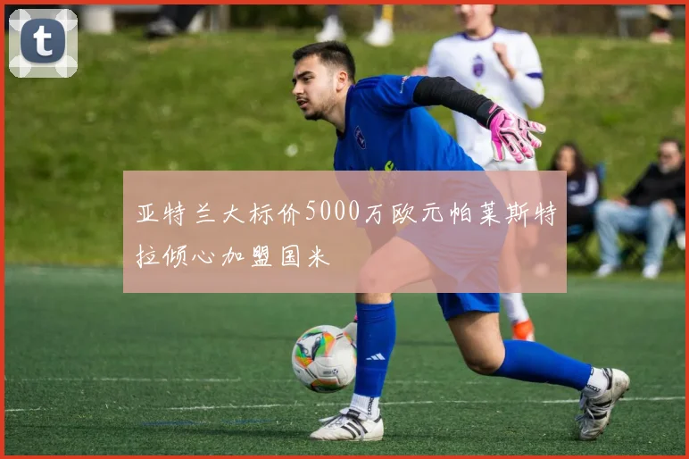 亚特兰大标价5000万欧元帕莱斯特拉倾心加盟国米