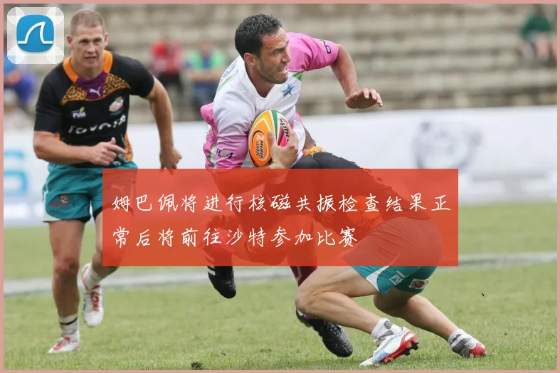 姆巴佩将进行核磁共振检查结果正常后将前往沙特参加比赛