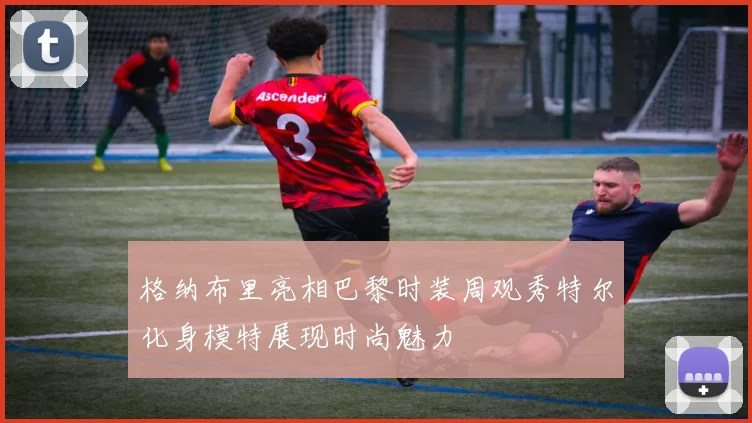 格纳布里亮相巴黎时装周观秀特尔化身模特展现时尚魅力