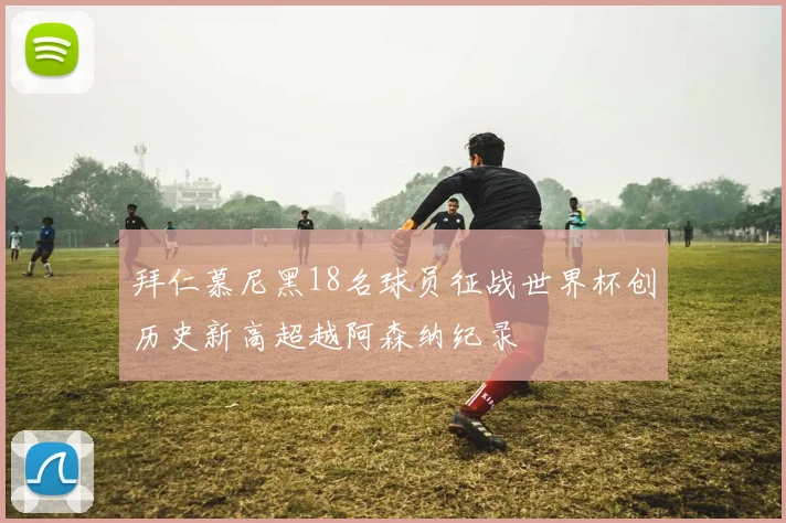 拜仁慕尼黑18名球员征战世界杯创历史新高超越阿森纳纪录