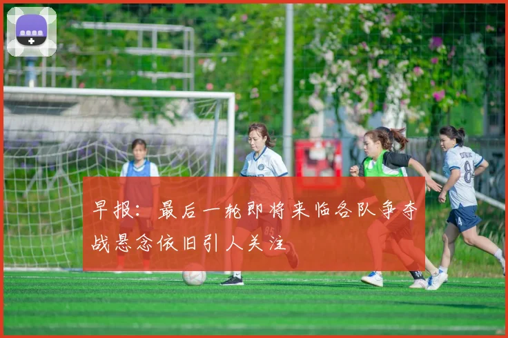 早报：最后一轮即将来临各队争夺战悬念依旧引人关注