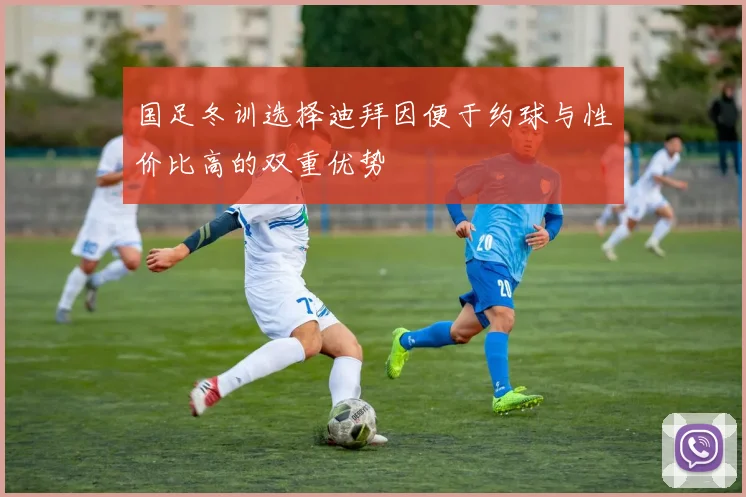 国足冬训选择迪拜因便于约球与性价比高的双重优势