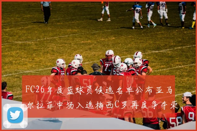 FC26年度蓝球员候选名单公布亚马尔拉菲中场入选梅西C罗再度争夺荣誉