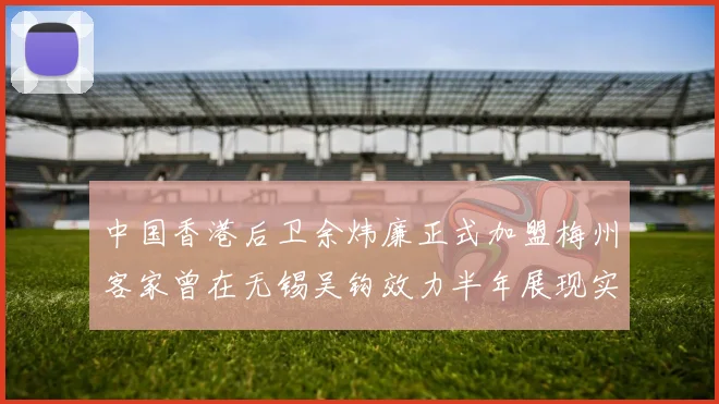 中国香港后卫余炜廉正式加盟梅州客家曾在无锡吴钩效力半年展现实力
