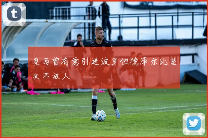 皇马曾有意引进波罗但德泽尔比坚决不放人